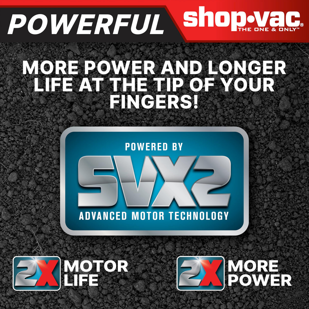 Shop-Vac SVX2 motor technology provides power and longevity for tough messes.