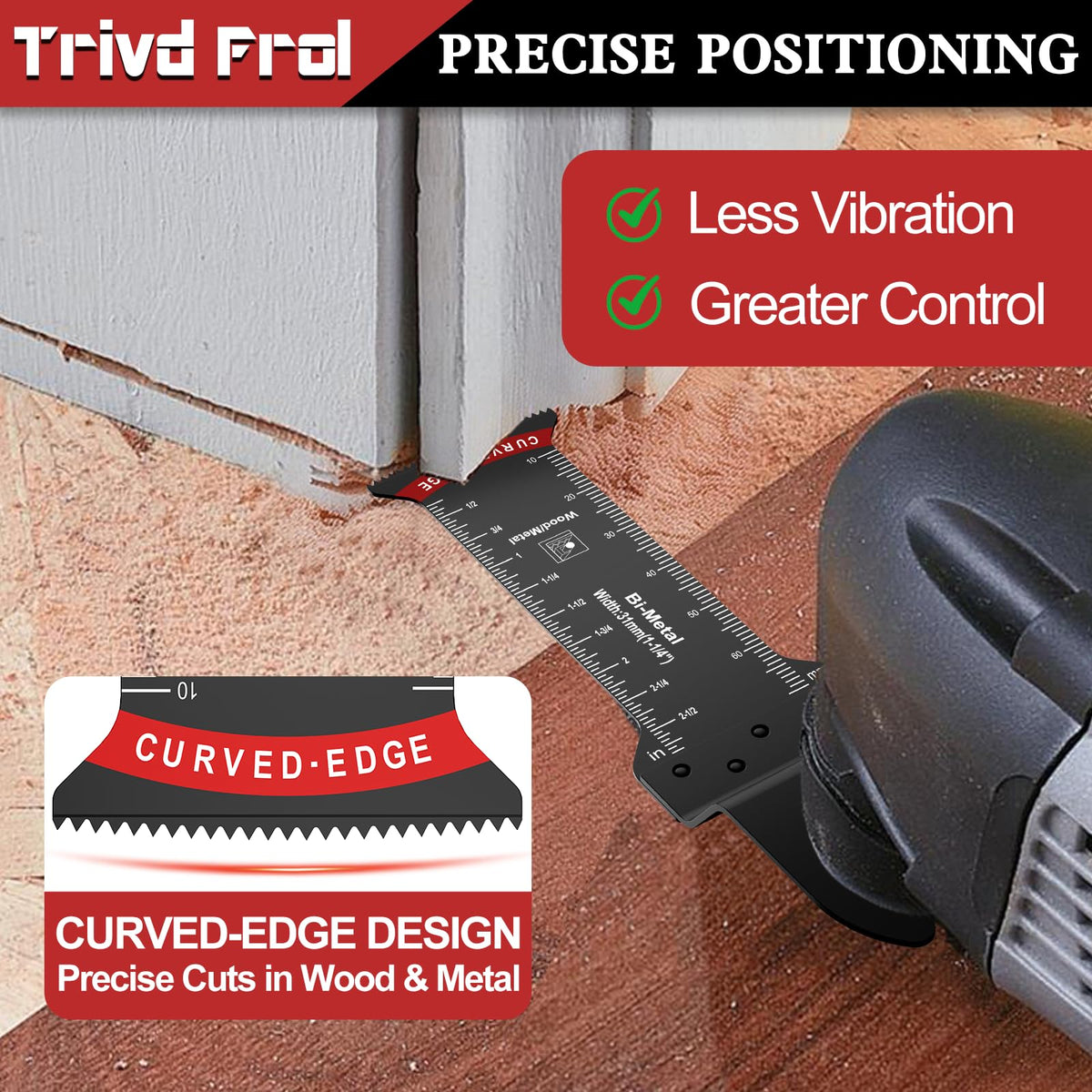 Trivd Frol long-reach plunge-cut blades reach tight spaces efficiently.