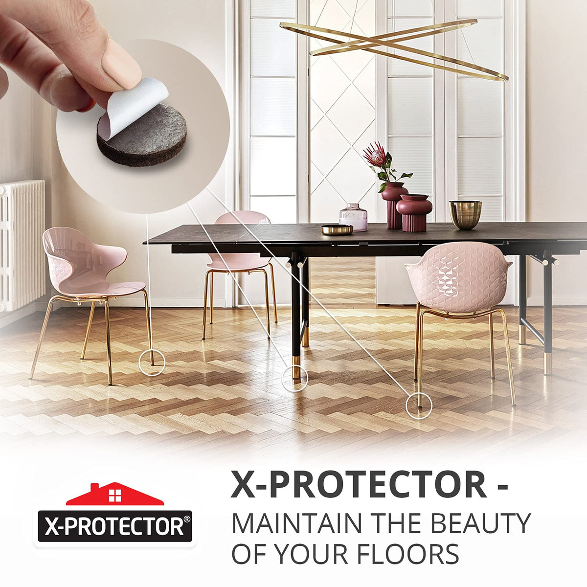 X-PROTECTOR pads stay in place for long-lasting floor protection.